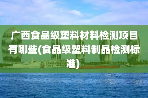 广西食品级塑料材料检测项目有哪些(食品级塑料制品检测标准) 