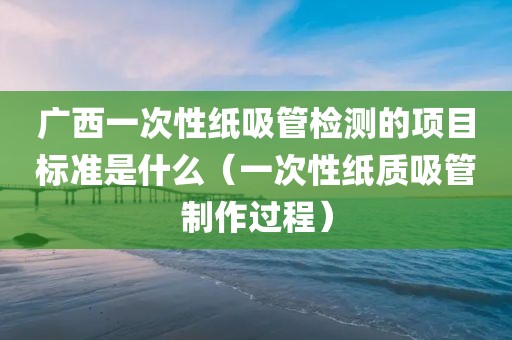 广西一次性纸吸管检测的项目标准是什么（一次性纸质吸管制作过程）