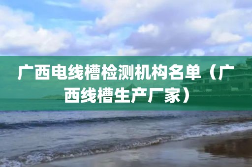 广西电线槽检测机构名单（广西线槽生产厂家）